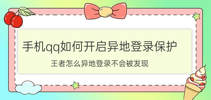 手机qq如何开启异地登录保护 王者怎么异地登录不会被发现？